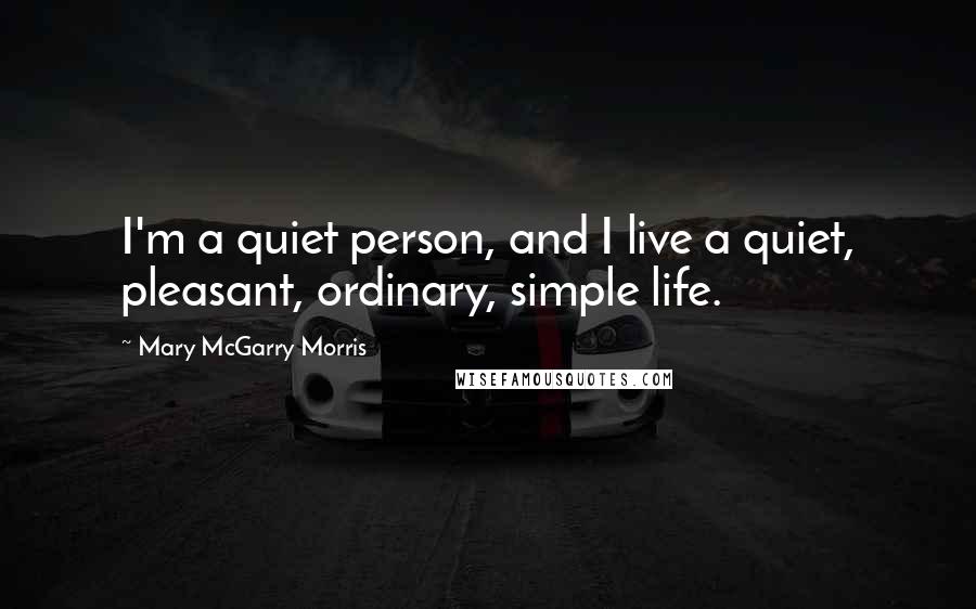 Mary McGarry Morris Quotes: I'm a quiet person, and I live a quiet, pleasant, ordinary, simple life.