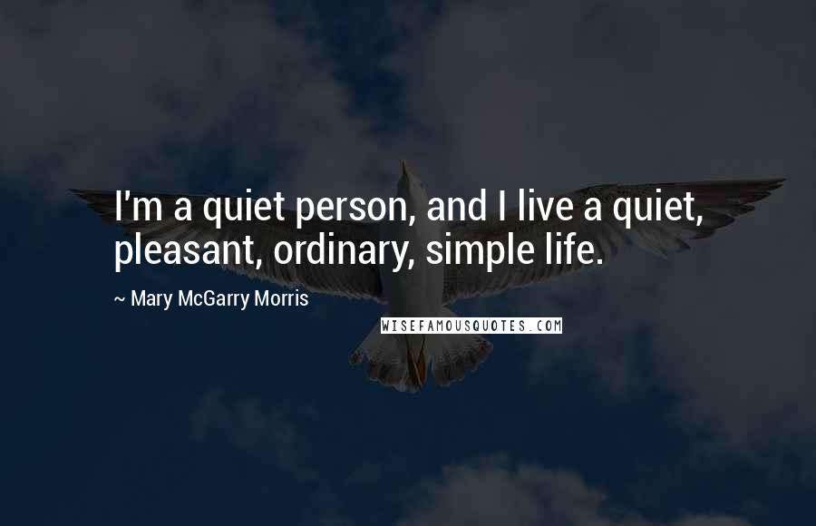 Mary McGarry Morris Quotes: I'm a quiet person, and I live a quiet, pleasant, ordinary, simple life.