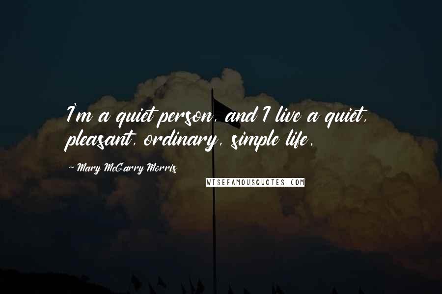 Mary McGarry Morris Quotes: I'm a quiet person, and I live a quiet, pleasant, ordinary, simple life.