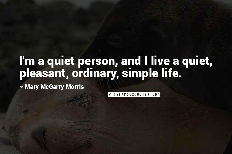 Mary McGarry Morris Quotes: I'm a quiet person, and I live a quiet, pleasant, ordinary, simple life.