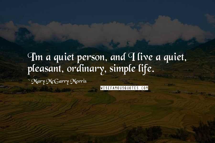 Mary McGarry Morris Quotes: I'm a quiet person, and I live a quiet, pleasant, ordinary, simple life.