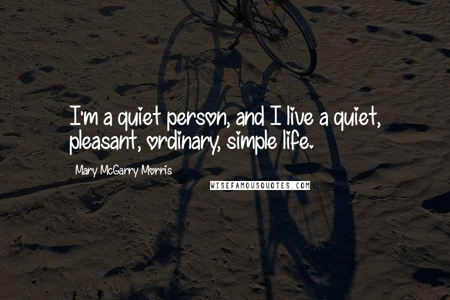 Mary McGarry Morris Quotes: I'm a quiet person, and I live a quiet, pleasant, ordinary, simple life.