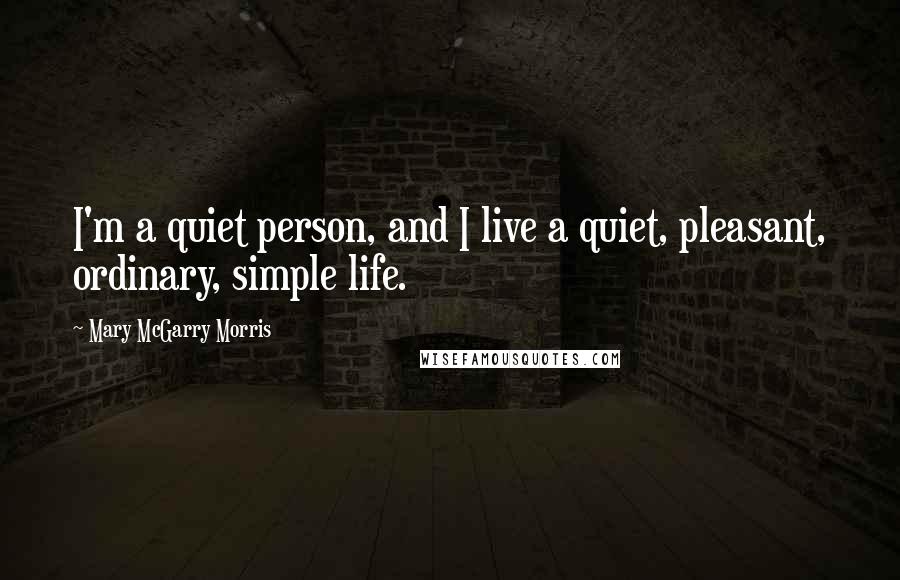 Mary McGarry Morris Quotes: I'm a quiet person, and I live a quiet, pleasant, ordinary, simple life.