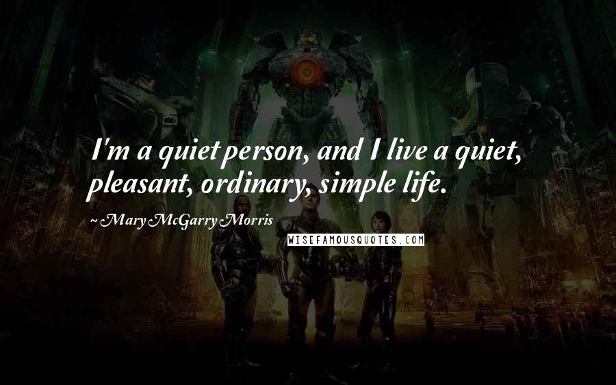 Mary McGarry Morris Quotes: I'm a quiet person, and I live a quiet, pleasant, ordinary, simple life.