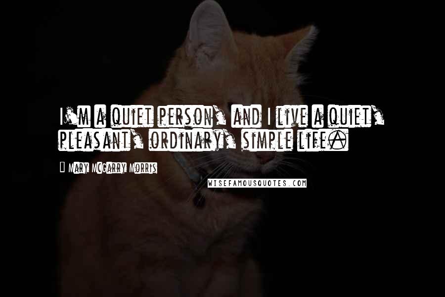 Mary McGarry Morris Quotes: I'm a quiet person, and I live a quiet, pleasant, ordinary, simple life.