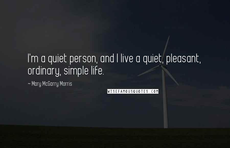 Mary McGarry Morris Quotes: I'm a quiet person, and I live a quiet, pleasant, ordinary, simple life.