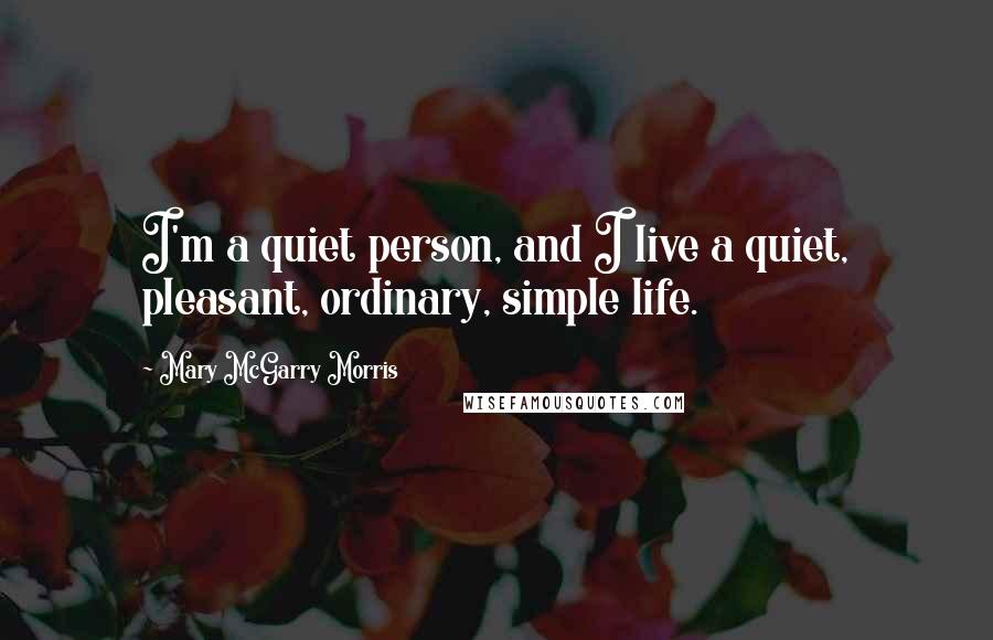 Mary McGarry Morris Quotes: I'm a quiet person, and I live a quiet, pleasant, ordinary, simple life.