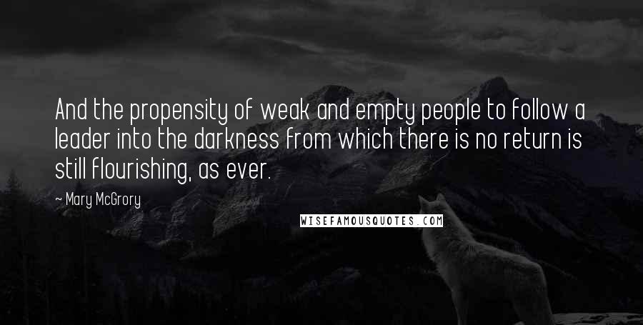 Mary McGrory Quotes: And the propensity of weak and empty people to follow a leader into the darkness from which there is no return is still flourishing, as ever.