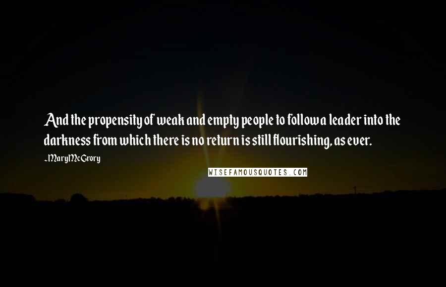 Mary McGrory Quotes: And the propensity of weak and empty people to follow a leader into the darkness from which there is no return is still flourishing, as ever.