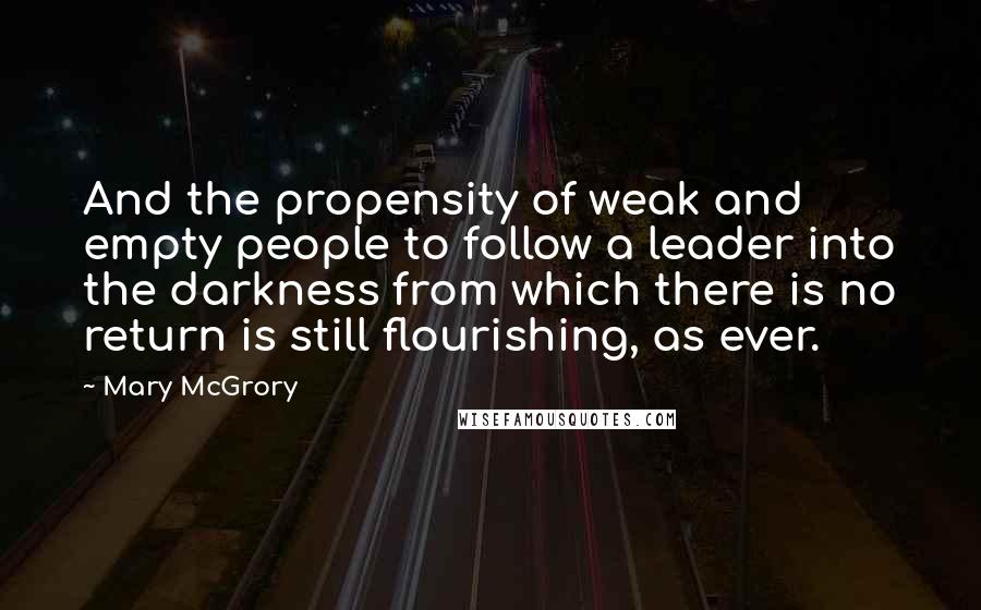 Mary McGrory Quotes: And the propensity of weak and empty people to follow a leader into the darkness from which there is no return is still flourishing, as ever.