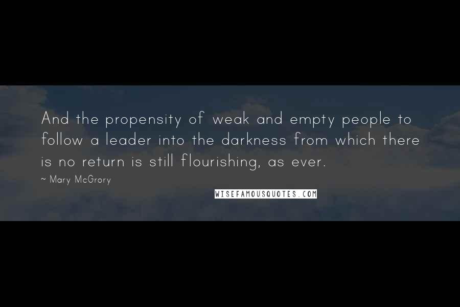 Mary McGrory Quotes: And the propensity of weak and empty people to follow a leader into the darkness from which there is no return is still flourishing, as ever.