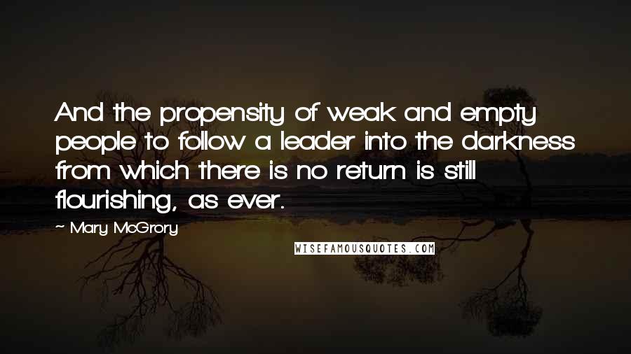 Mary McGrory Quotes: And the propensity of weak and empty people to follow a leader into the darkness from which there is no return is still flourishing, as ever.