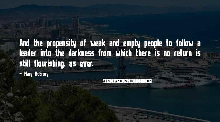 Mary McGrory Quotes: And the propensity of weak and empty people to follow a leader into the darkness from which there is no return is still flourishing, as ever.