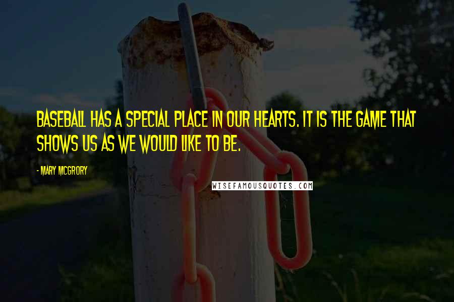 Mary McGrory Quotes: Baseball has a special place in our hearts. It is the game that shows us as we would like to be.