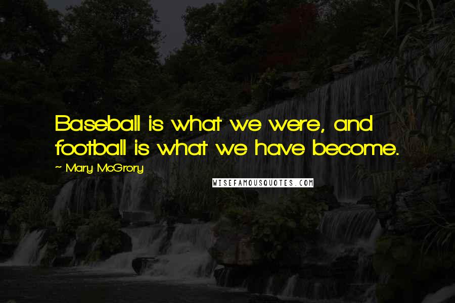 Mary McGrory Quotes: Baseball is what we were, and football is what we have become.