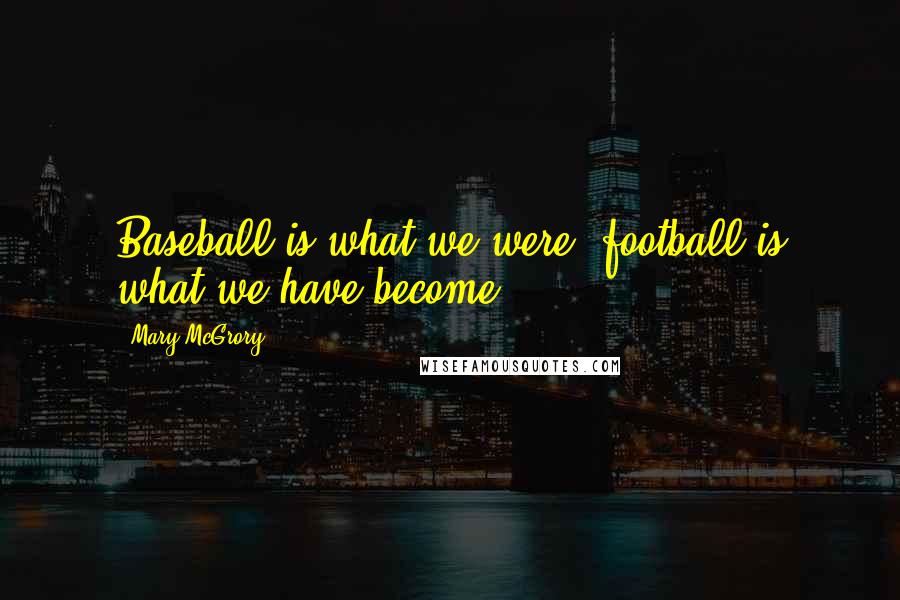 Mary McGrory Quotes: Baseball is what we were, football is what we have become.