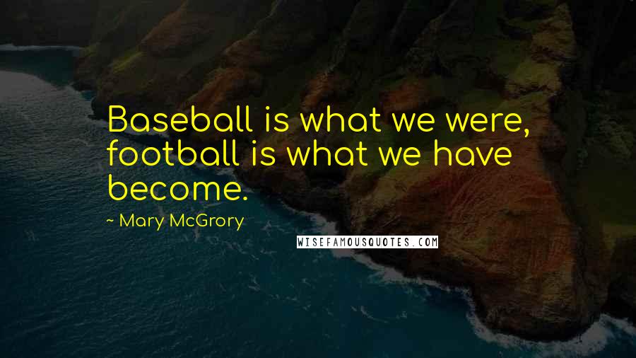 Mary McGrory Quotes: Baseball is what we were, football is what we have become.