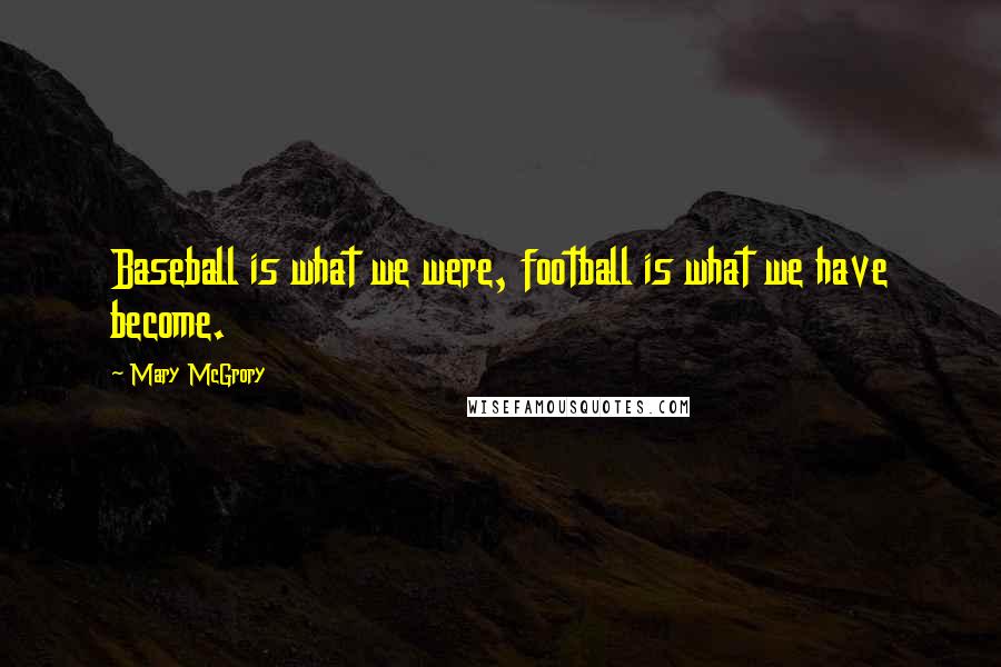 Mary McGrory Quotes: Baseball is what we were, football is what we have become.