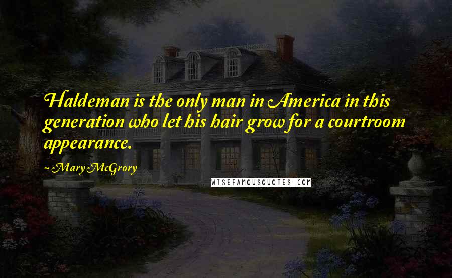Mary McGrory Quotes: Haldeman is the only man in America in this generation who let his hair grow for a courtroom appearance.