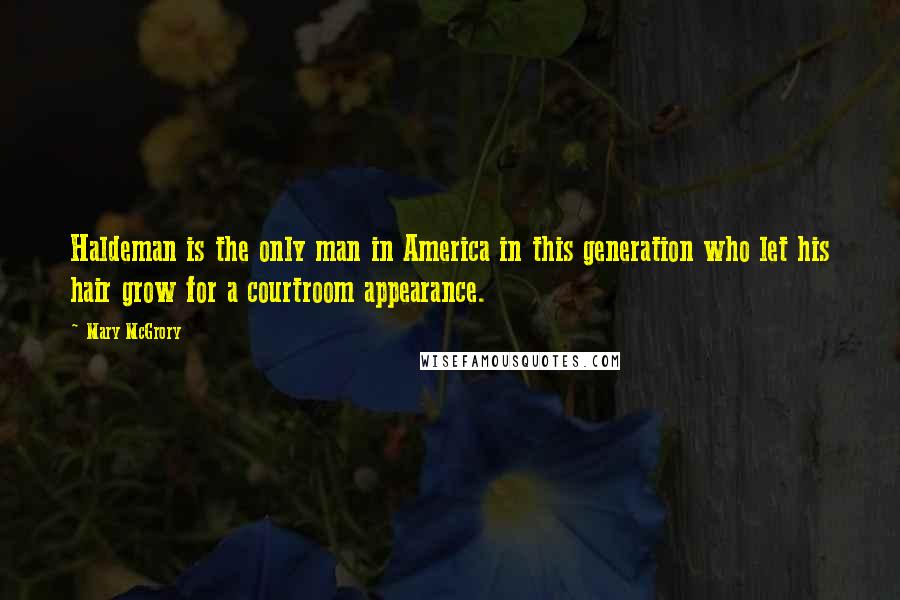 Mary McGrory Quotes: Haldeman is the only man in America in this generation who let his hair grow for a courtroom appearance.