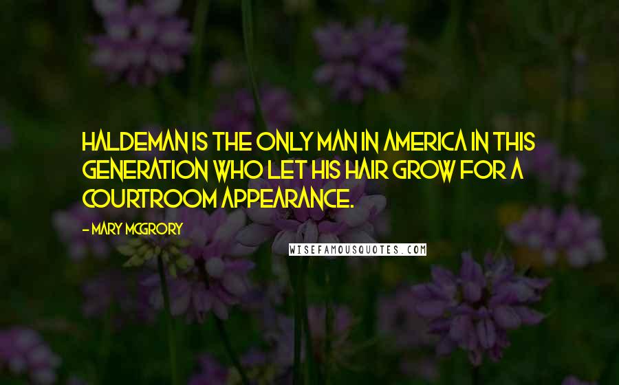 Mary McGrory Quotes: Haldeman is the only man in America in this generation who let his hair grow for a courtroom appearance.