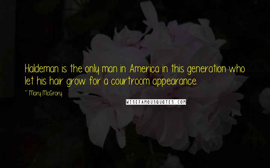 Mary McGrory Quotes: Haldeman is the only man in America in this generation who let his hair grow for a courtroom appearance.