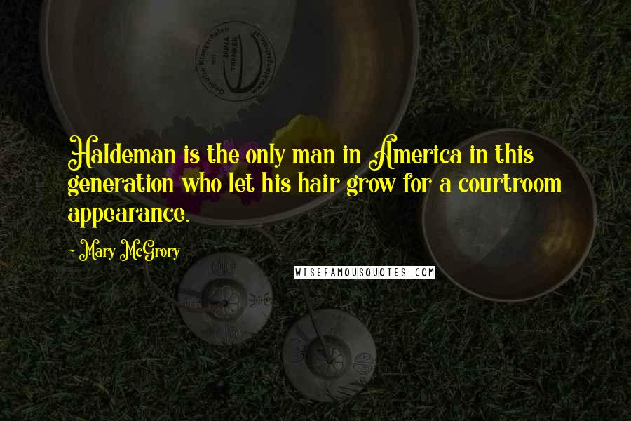 Mary McGrory Quotes: Haldeman is the only man in America in this generation who let his hair grow for a courtroom appearance.