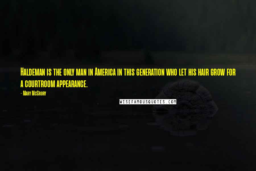 Mary McGrory Quotes: Haldeman is the only man in America in this generation who let his hair grow for a courtroom appearance.