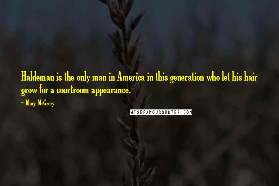 Mary McGrory Quotes: Haldeman is the only man in America in this generation who let his hair grow for a courtroom appearance.