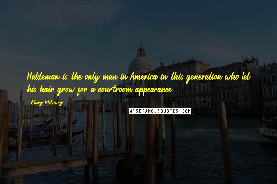 Mary McGrory Quotes: Haldeman is the only man in America in this generation who let his hair grow for a courtroom appearance.