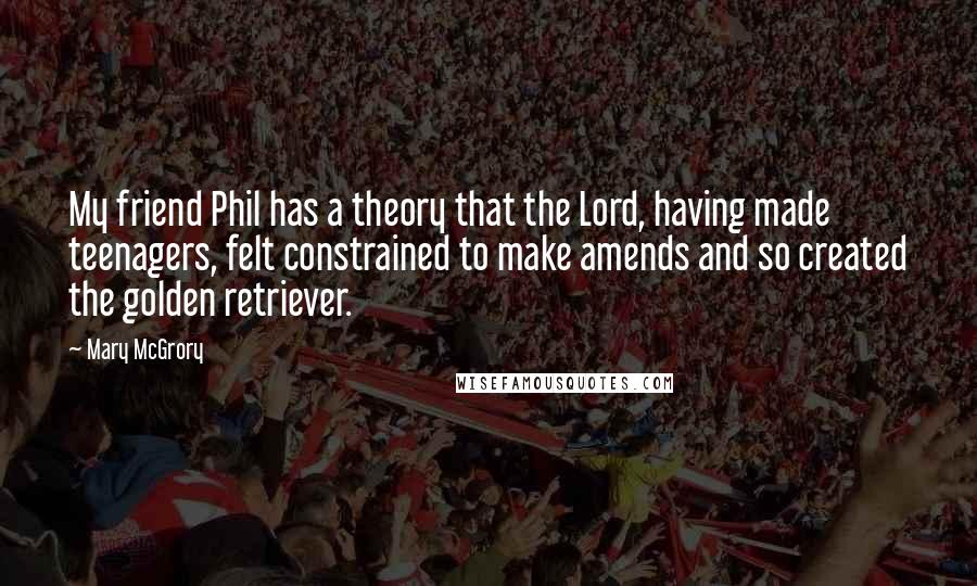 Mary McGrory Quotes: My friend Phil has a theory that the Lord, having made teenagers, felt constrained to make amends and so created the golden retriever.