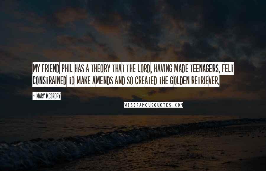 Mary McGrory Quotes: My friend Phil has a theory that the Lord, having made teenagers, felt constrained to make amends and so created the golden retriever.