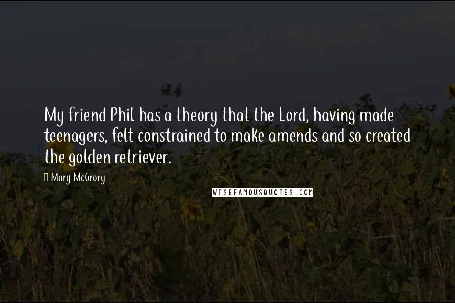 Mary McGrory Quotes: My friend Phil has a theory that the Lord, having made teenagers, felt constrained to make amends and so created the golden retriever.