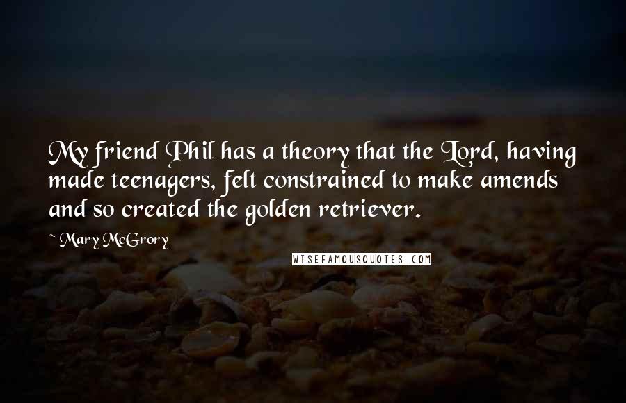 Mary McGrory Quotes: My friend Phil has a theory that the Lord, having made teenagers, felt constrained to make amends and so created the golden retriever.