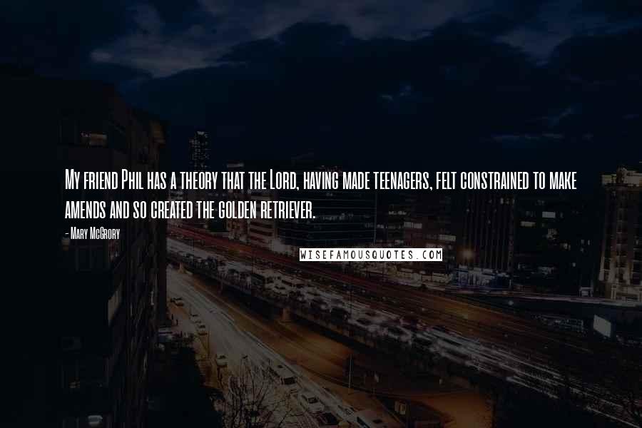 Mary McGrory Quotes: My friend Phil has a theory that the Lord, having made teenagers, felt constrained to make amends and so created the golden retriever.