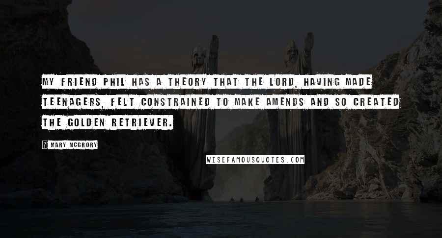 Mary McGrory Quotes: My friend Phil has a theory that the Lord, having made teenagers, felt constrained to make amends and so created the golden retriever.