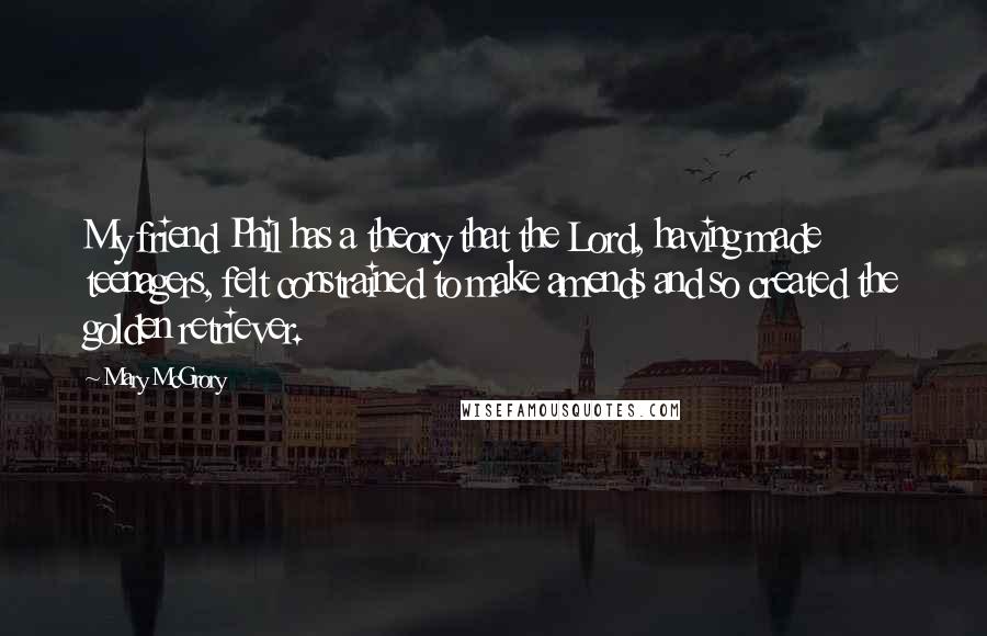 Mary McGrory Quotes: My friend Phil has a theory that the Lord, having made teenagers, felt constrained to make amends and so created the golden retriever.