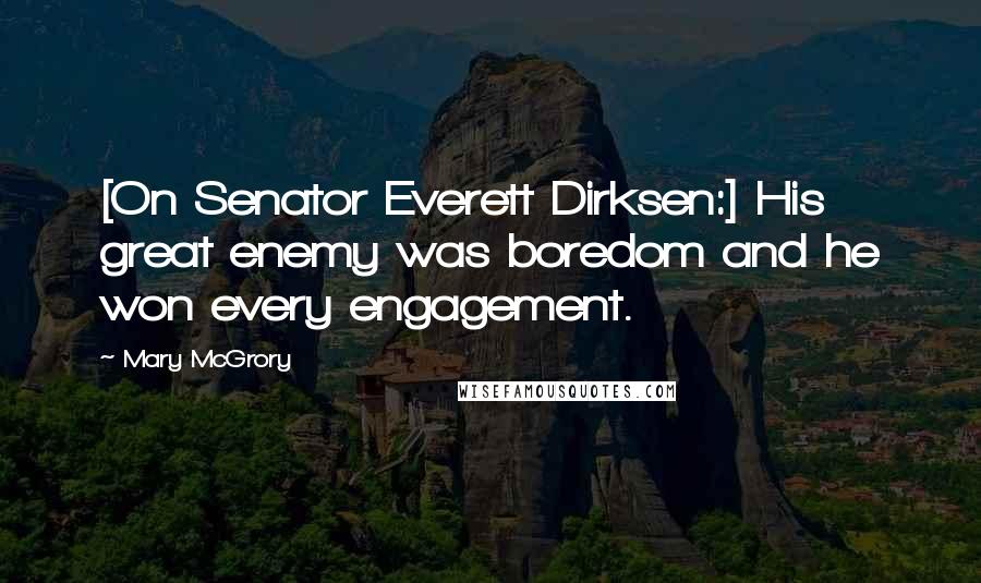 Mary McGrory Quotes: [On Senator Everett Dirksen:] His great enemy was boredom and he won every engagement.