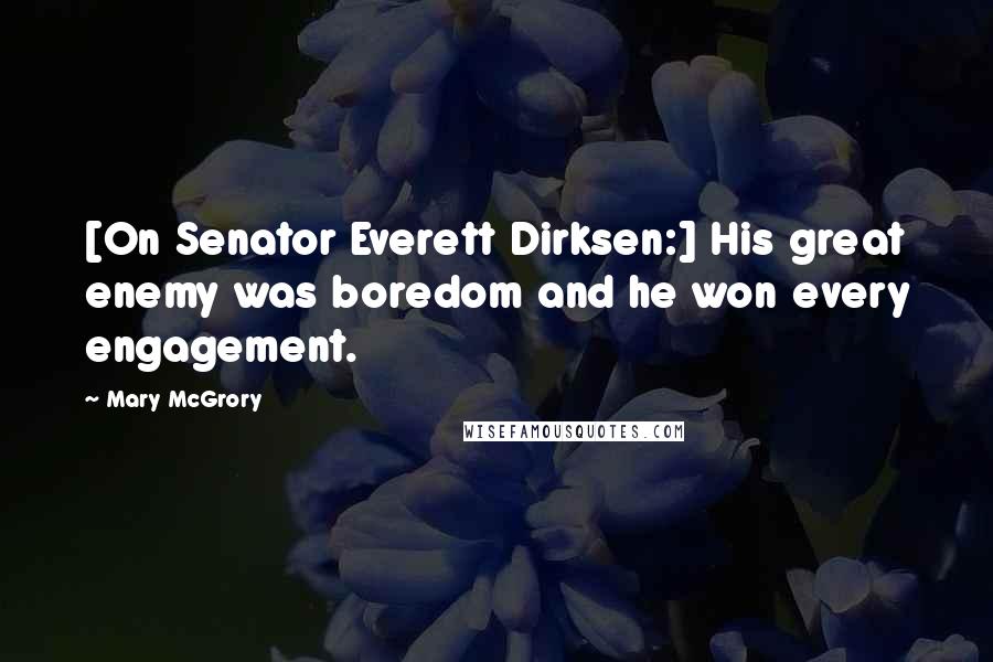 Mary McGrory Quotes: [On Senator Everett Dirksen:] His great enemy was boredom and he won every engagement.