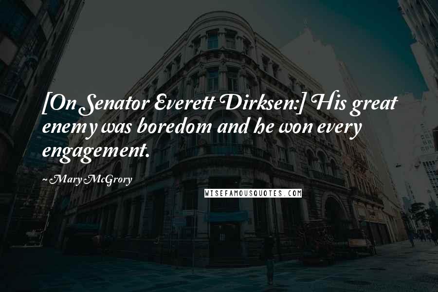 Mary McGrory Quotes: [On Senator Everett Dirksen:] His great enemy was boredom and he won every engagement.