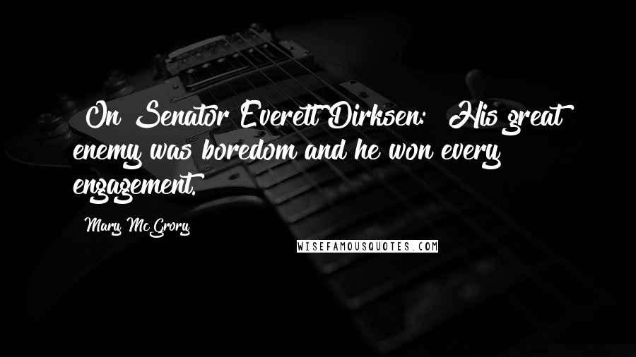 Mary McGrory Quotes: [On Senator Everett Dirksen:] His great enemy was boredom and he won every engagement.