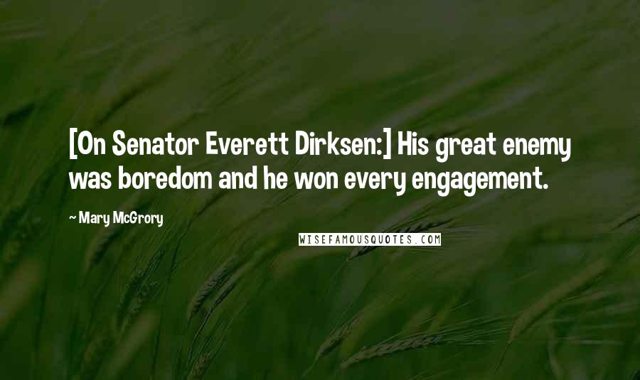 Mary McGrory Quotes: [On Senator Everett Dirksen:] His great enemy was boredom and he won every engagement.