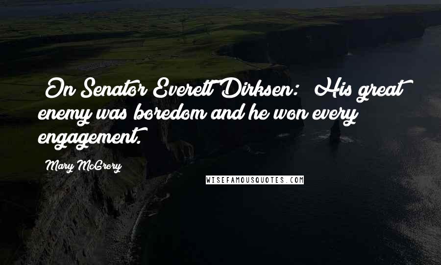 Mary McGrory Quotes: [On Senator Everett Dirksen:] His great enemy was boredom and he won every engagement.