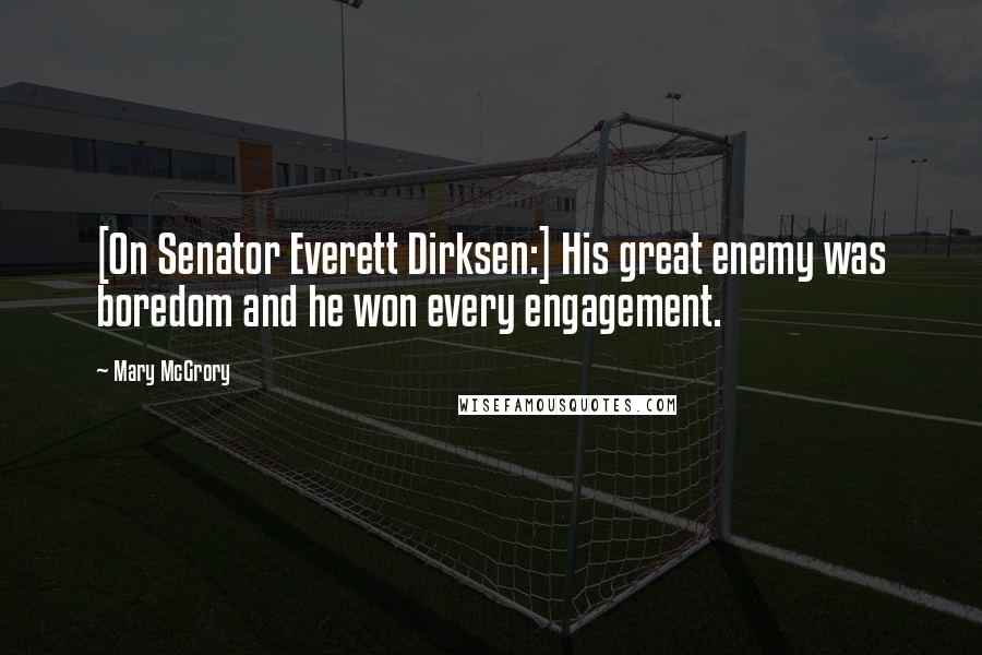 Mary McGrory Quotes: [On Senator Everett Dirksen:] His great enemy was boredom and he won every engagement.