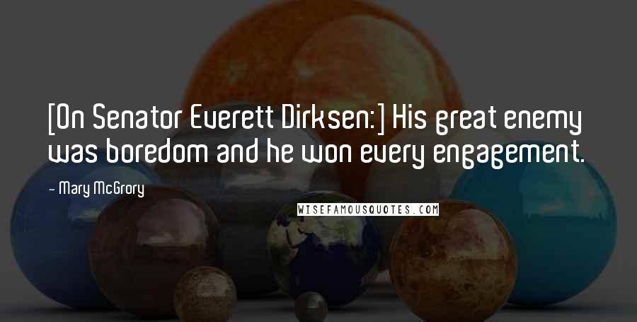 Mary McGrory Quotes: [On Senator Everett Dirksen:] His great enemy was boredom and he won every engagement.
