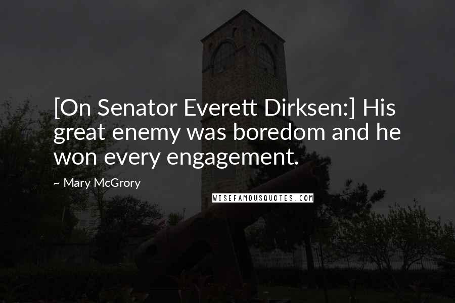 Mary McGrory Quotes: [On Senator Everett Dirksen:] His great enemy was boredom and he won every engagement.