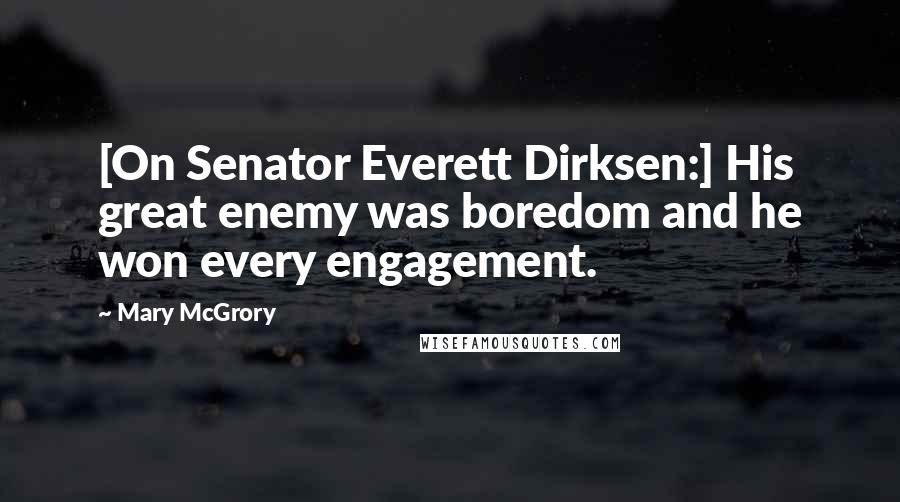 Mary McGrory Quotes: [On Senator Everett Dirksen:] His great enemy was boredom and he won every engagement.