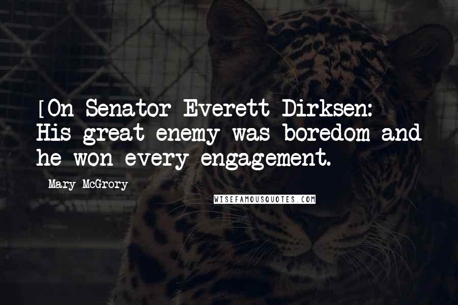 Mary McGrory Quotes: [On Senator Everett Dirksen:] His great enemy was boredom and he won every engagement.
