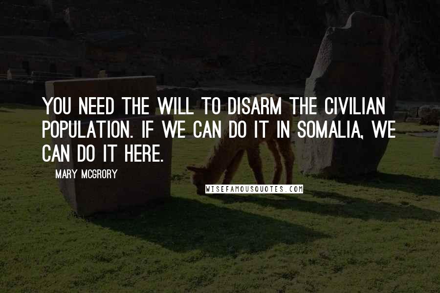 Mary McGrory Quotes: You need the will to disarm the civilian population. If we can do it in Somalia, we can do it here.