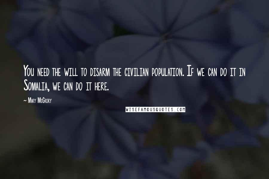 Mary McGrory Quotes: You need the will to disarm the civilian population. If we can do it in Somalia, we can do it here.